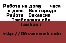 Работа на дому 2-3 часа в день - Все города Работа » Вакансии   . Тамбовская обл.,Тамбов г.